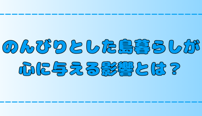 【離島移住】のんびり島暮らしがもたらす7つの心の変化【田舎・地方】