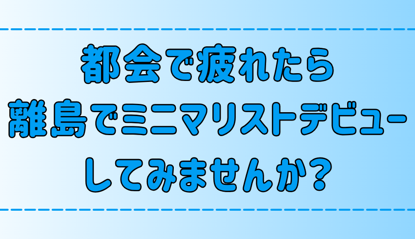 【移住】都会で疲れたら離島でミニマリスト生活しませんか？【田舎・地方】