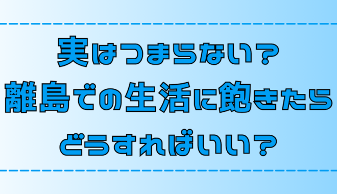 【離島移住】島暮らしに飽きてつまらないと感じたら？7つのマンネリ解消法【田舎・地方】