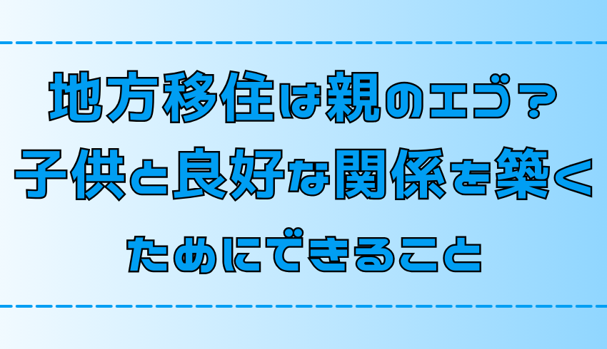 田舎暮らしは親のエゴ？子供と良好な関係を築く7つのポイント【地方移住】