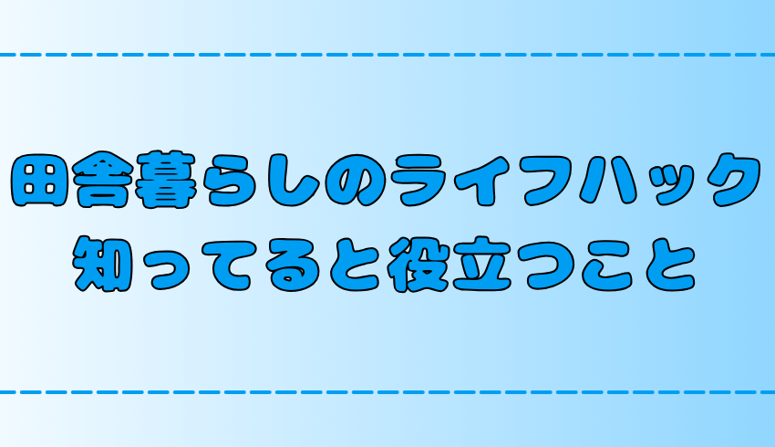 田舎暮らしのライフハック！知っておくと役立つ6つのこと【地方移住】