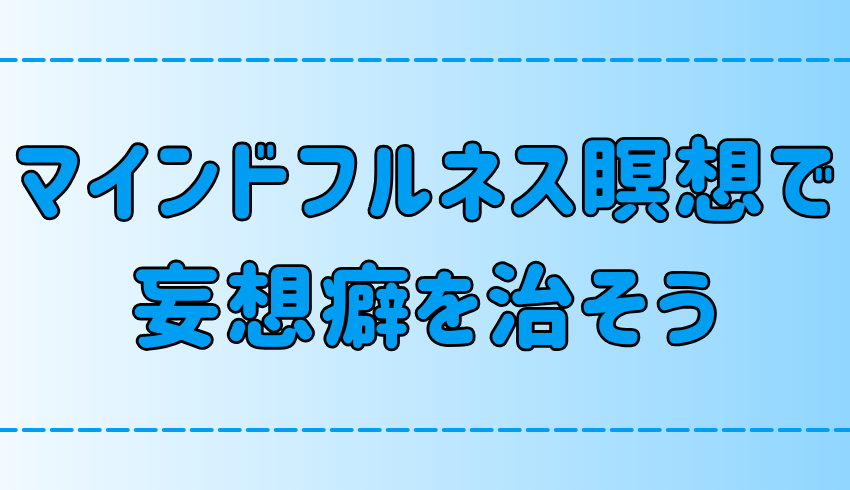 マインドフルネス瞑想で妄想癖を治そう！なぜ妄想は不安を生み出すのか？