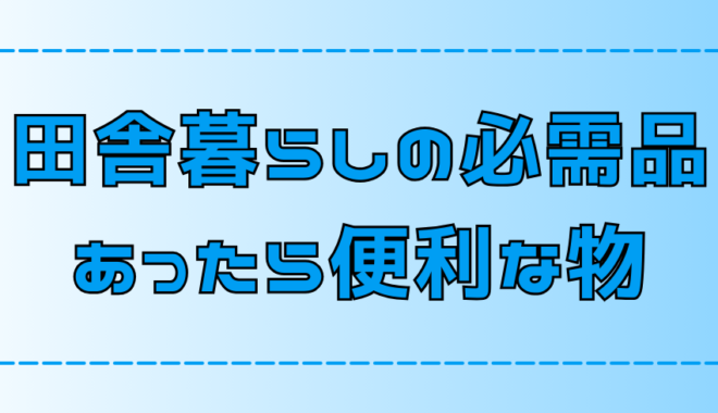 田舎暮らしの必需品！快適な生活に欠かせない物とあると便利な物【地方移住】