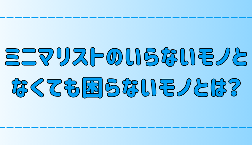 ミニマリストのいらないものとは？スムーズに断捨離するコツとよくある失敗も