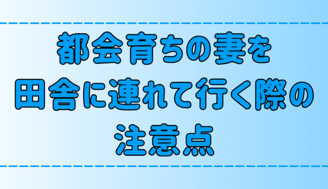 【離婚しないために】都会育ちの妻を田舎に連れて行く際の注意点とは？