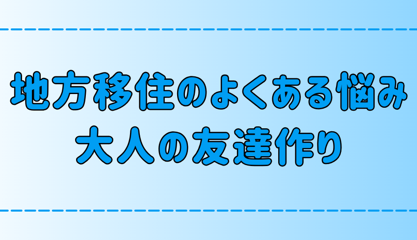 地方移住のよくある悩み！大人の友達作りの6つのコツとは？