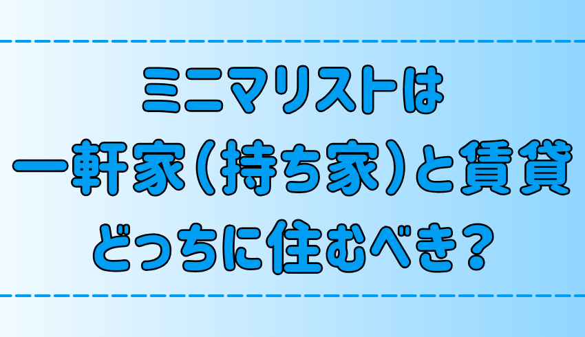 ミニマリストの暮らし！一軒家vs賃貸のメリット・デメリットを徹底比較