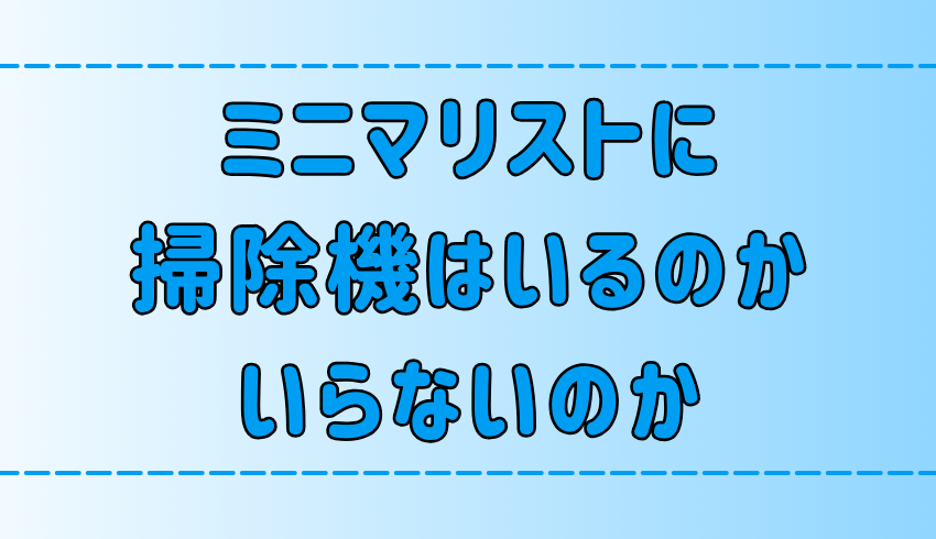 ミニマリストに掃除機はいるのか、いらないのか？