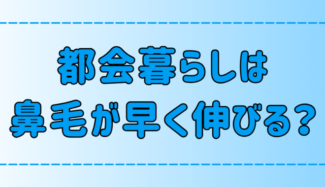 東京・都会で生活しているとなぜ鼻毛が早く伸びるのか？原因と対策は？