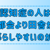 「認知症の人は都会より田舎の方が暮らしやすい」は本当か？