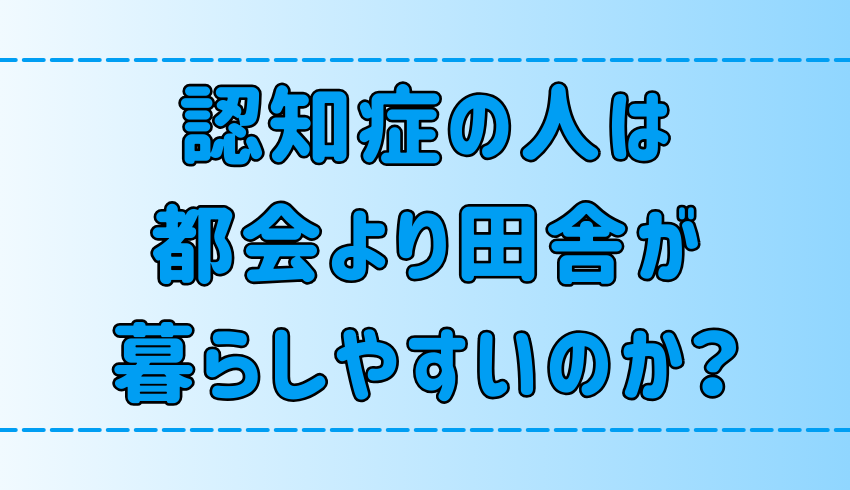 「認知症の人は都会より田舎の方が暮らしやすい」は本当か？