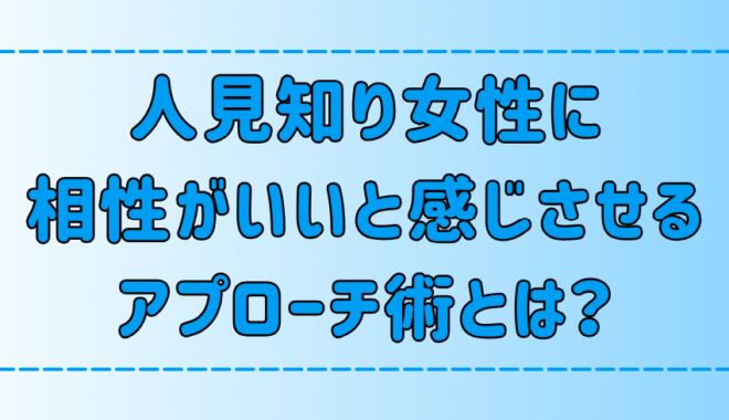 悪用厳禁！人見知り女性に相性がいいと感じさせる7つのアプローチ術