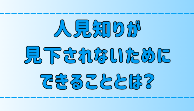 【見下される】人見知りが見下されないためにできる7つのこととは？