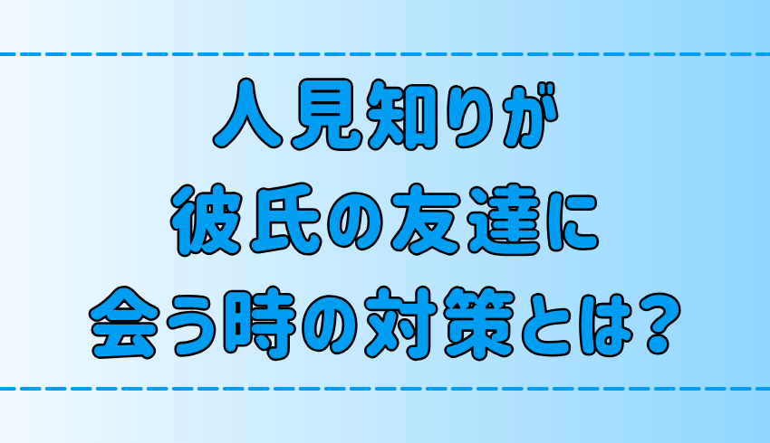 人見知りが彼氏の友達に会う時、不安解消のために意識する7つのこと