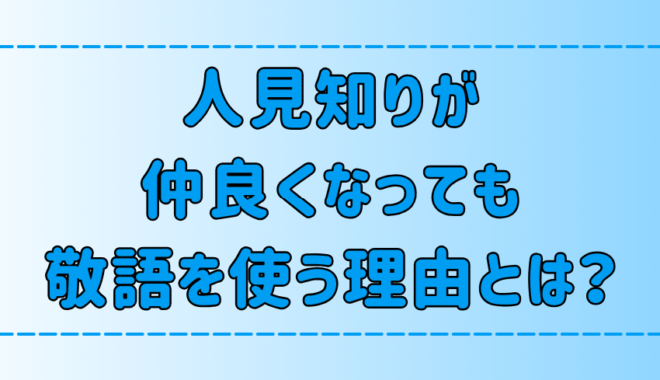 人見知りが仲良くなっても敬語を使い続ける7つの理由と心理とは？