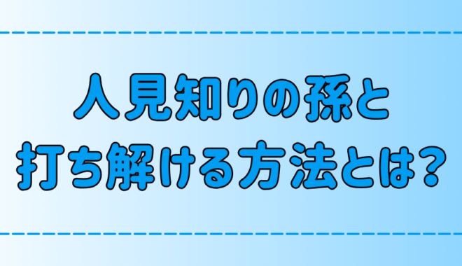 祖父母は必見！人見知りの激しい孫と打ち解ける7つの方法とは？