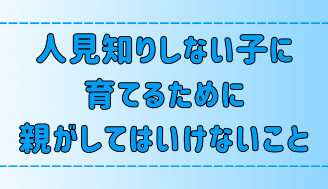 人見知りしない子に育てるために、親が絶対にしてはいけない7つのこと