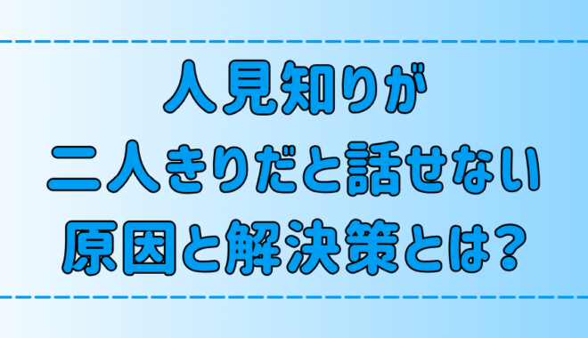 人見知りが二人きりだと話せなくなる7つの原因と解決策とは？