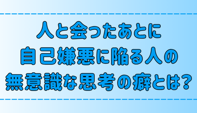 人と会ったあとに自己嫌悪になる人が、無意識にしている6つの思考の癖とは？