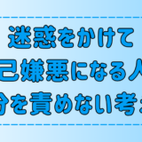 【自己嫌悪】人に迷惑をかけた時に、自分を責めない6つの考え方とは？