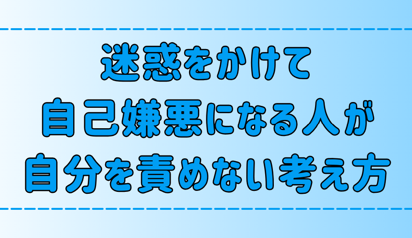 【自己嫌悪】人に迷惑をかけた時に、自分を責めない6つの考え方とは？