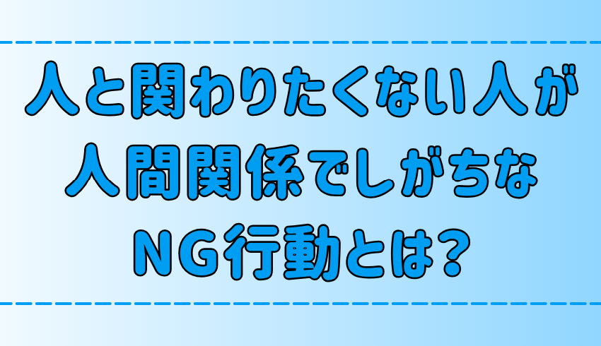 【自己嫌悪】人と関わりたくない人が人間関係でしがちな6つのNG行動