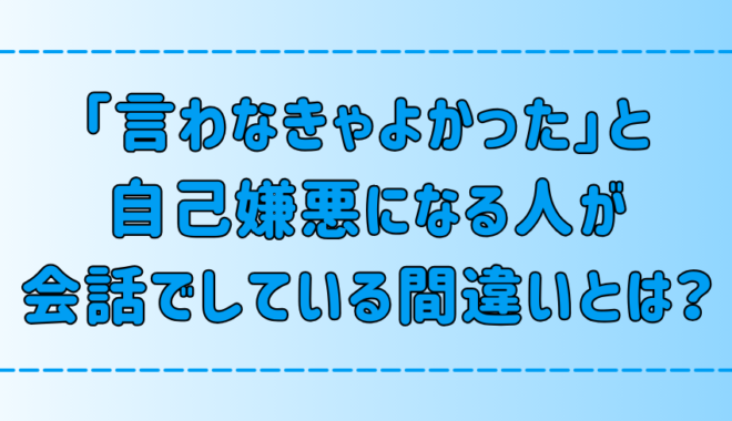 「言わなきゃよかった 」と自己嫌悪になる人が会話でしている7つの間違い