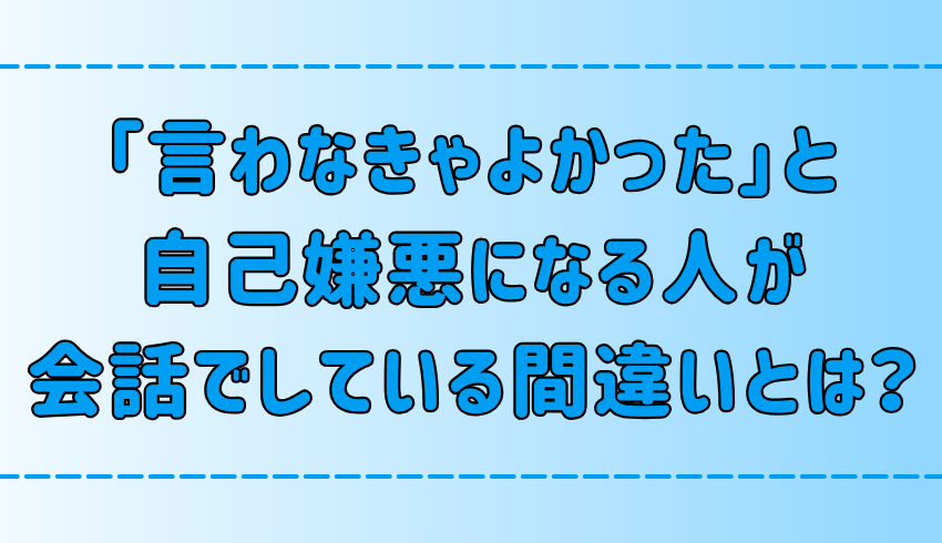 「言わなきゃよかった 」と自己嫌悪になる人が会話でしている7つの間違い