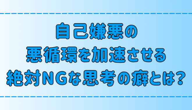 自己嫌悪の悪循環を加速させる、絶対NGな7つの思考の癖とは？